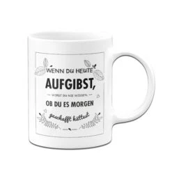 Tasse - Wenn Du Heute Aufgibst Wirst Du Nie Wissen Ob Du Es Morgen Geschafft Hättest -Geschenke Tassen Store bild Tasse wenn du heute aufgibst01 237820