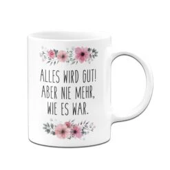 Tasse - Alles Wird Gut! Aber Nie Mehr, Wie Es War. - Blumig -Geschenke Tassen Store bild tasse alles wird gut aber nie mehr wie es war blumig 846746