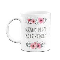Tasse - Langweilst Du Dich Auch So Wie Mich?! - Blumig -Geschenke Tassen Store bild tasse langweilst du dich auch so wie mich blumig 449564