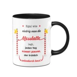 Tasse - Egal Wie Niedrig Man Die Messlatte Legt, Jeden Tag Kommt Jemand, Der Fröhlich Untendurch Tanzt.